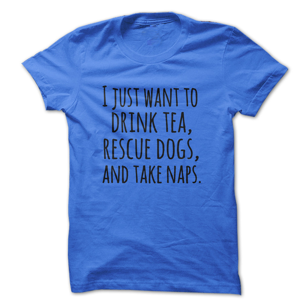 I just want to drink tea rescue dogs and take naps tshirts