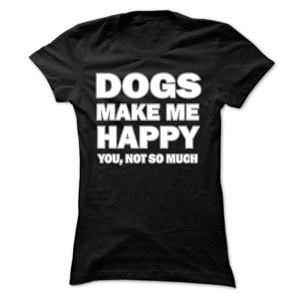 Dogs make me happy you,not so much