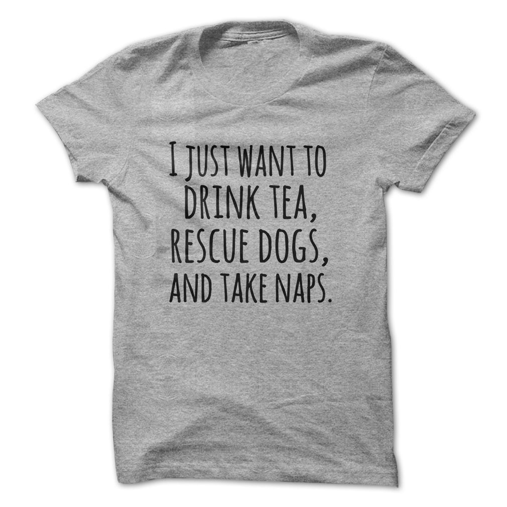 I just want to drink tea rescue dogs and take naps tshirts