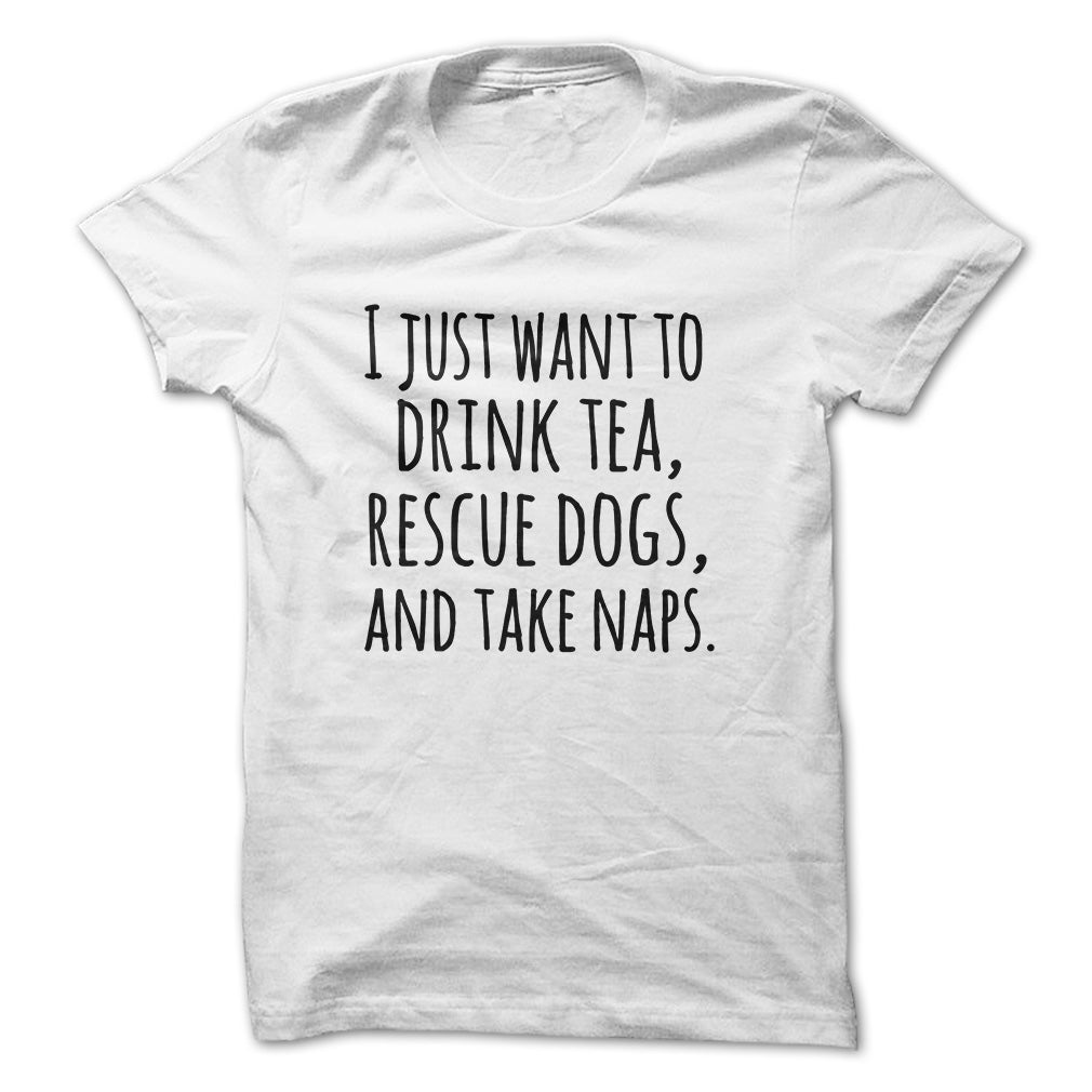 I just want to drink tea rescue dogs and take naps tshirts