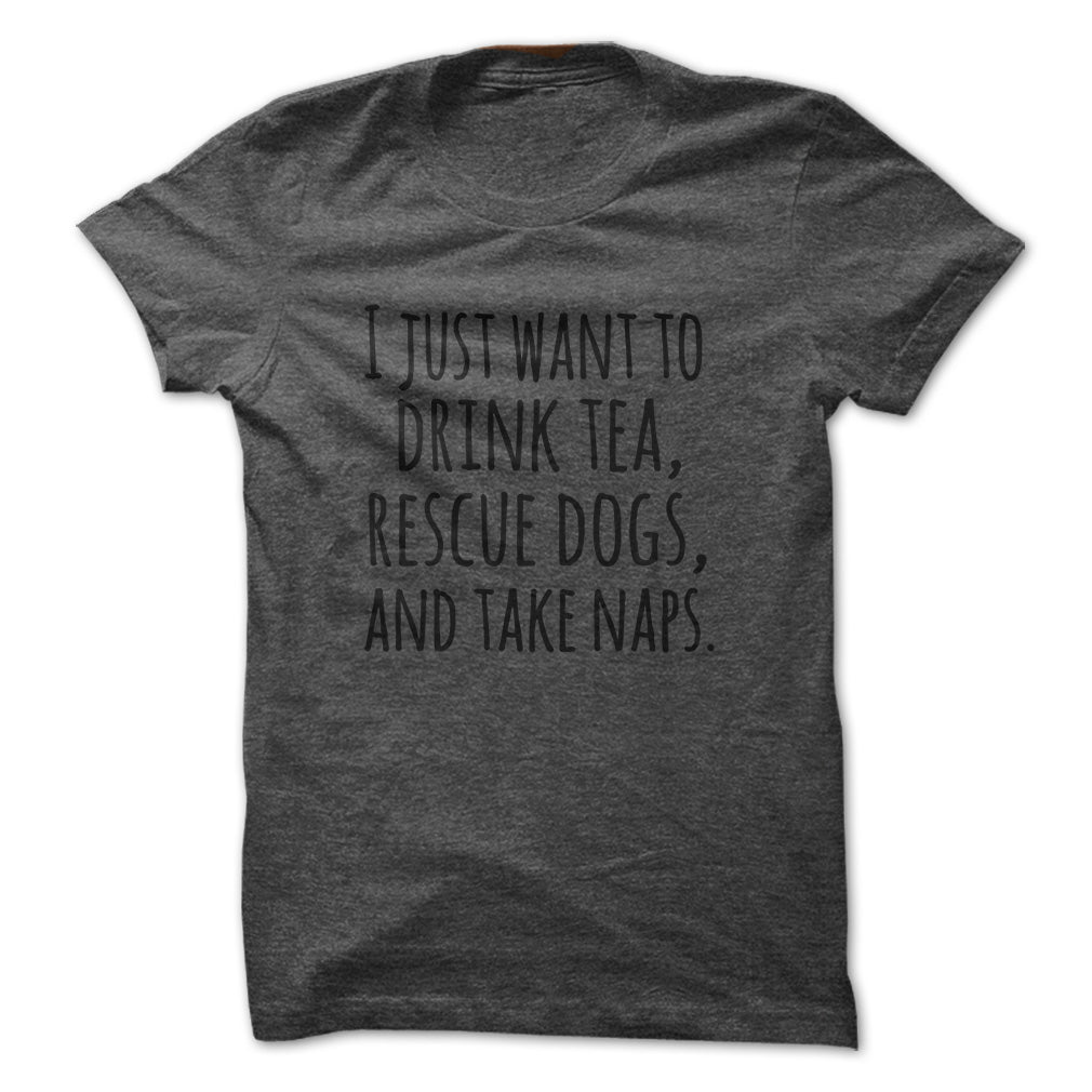 I just want to drink tea rescue dogs and take naps tshirts